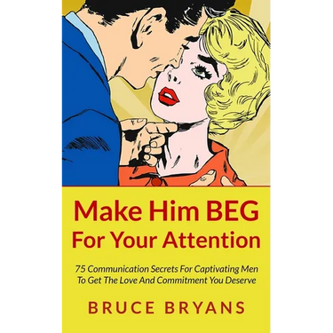 Make Him BEG For Your Attention: 75 Communication Secrets For Captivating Men To Get The Love And Commitment You Deserve