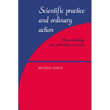 Scientific Practice and Ordinary Action: Ethnomethodology and Social Studies of Science