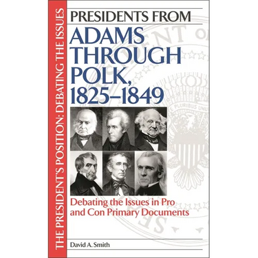 Presidents from Adams Through Polk, 1825-1849: Debating the Issues in Pro and Con Primary Documents