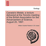 Canada's Metals: A Lecture Delivered at the Toronto Meeting of the British Association for the Advancement of Science, August 20, 1897.