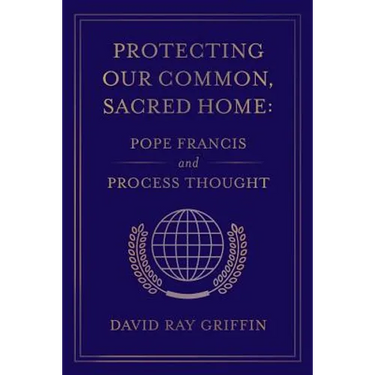 Protecting Our Common, Sacred Home: Pope Francis and Process Thought