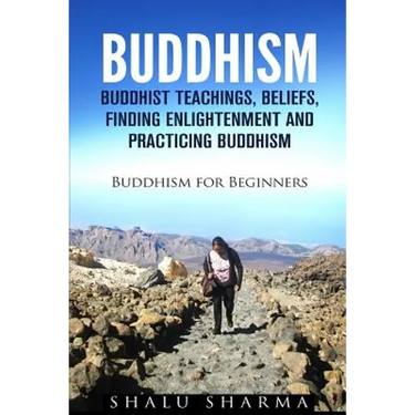 Buddhism: Buddhist Teachings, Beliefs, Finding Enlightenment and Practicing Buddhism: Buddhism For Beginners
