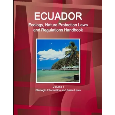 Ecuador Ecology, Nature Protection Laws and Regulations Handbook Volume 1 Strategic Information and Basic Laws
