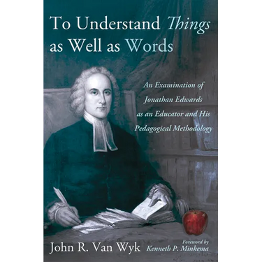 To Understand Things as Well as Words: An Examination of Jonathan Edwards as an Educator and His Pedagogical Methodology