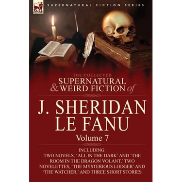 The Collected Supernatural and Weird Fiction of J. Sheridan Le Fanu: Volume 7-Including Two Novels, 'All in the Dark' and 'The Room in the Dragon Vola