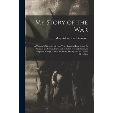 My Story of the War: A Woman's Narrative of Four Years Personal Experience As Nurse in the Union Army, and in Relief Work at Home, in Hospi
