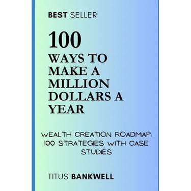 100 Ways to Make a Million Dollars a Year: Wealth Creation Roadmap: 100 Strategies with Case Studies