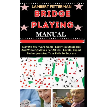 Bridge Playing Manual: Elevate Your Card Game, Essential Strategies And Winning Moves For All Skill Levels, Expert Techniques And Your Path To Success