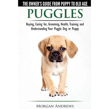 Puggles - The Owner's Guide from Puppy to Old Age - Choosing, Caring for, Grooming, Health, Training and Understanding Your Puggle Dog or Puppy