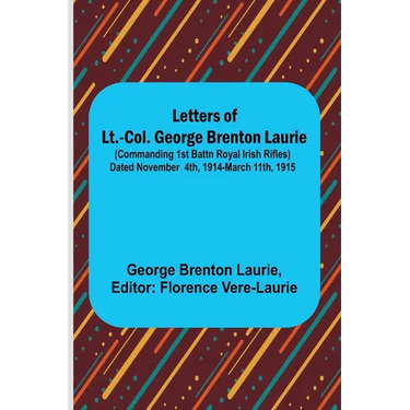 Letters of Lt.-Col. George Brenton Laurie;(commanding 1st Battn Royal Irish Rifles) Dated November 4th, 1914-March 11th, 1915