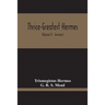 Thrice-Greatest Hermes; Studies In Hellenistic Theosophy And Gnosis, Being A Translation Of The Extant Sermons And Fragments Of The Trismegistic Liter