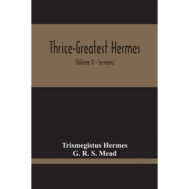 Thrice-Greatest Hermes; Studies In Hellenistic Theosophy And Gnosis, Being A Translation Of The Extant Sermons And Fragments Of The Trismegistic Liter