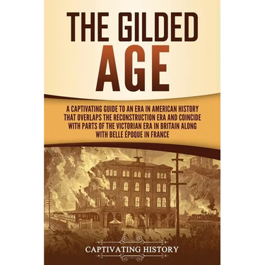 The Gilded Age: A Captivating Guide to an Era in American History That Overlaps the Reconstruction Era and Coincides with Parts of the Victorian Era i