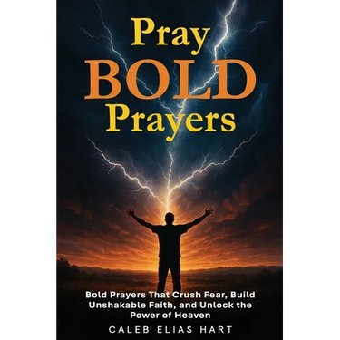 Pray Bold Prayers: Bold Prayers That Crush Fear, Build Unshakable Faith, and Unlock the Power of Heaven