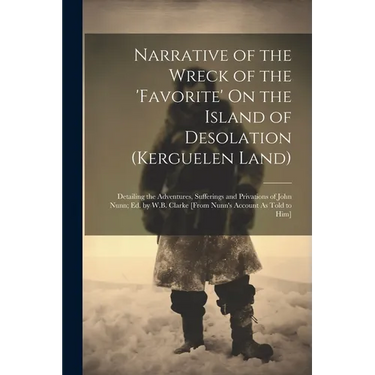 Narrative of the Wreck of the 'favorite' On the Island of Desolation (Kerguelen Land): Detailing the Adventures, Sufferings and Privations of John Nun