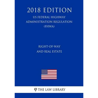 Right-Of-Way and Real Estate (Us Federal Highway Administration Regulation) (Fhwa) (2018 Edition)