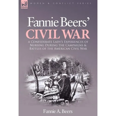 Fannie Beers' Civil War: a Confederate Lady's Experiences of Nursing During the Campaigns & Battles of the American Civil War