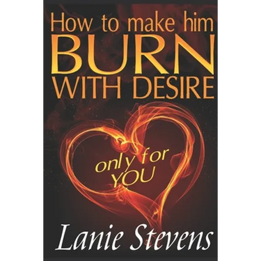 How To Make Him BURN With Desire Only For You
