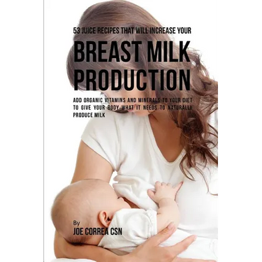 53 Juice Recipes That Will Increase Your Breast Milk Production: Add Organic Vitamins and Minerals to Your Diet to Give Your Body What It Needs to Nat
