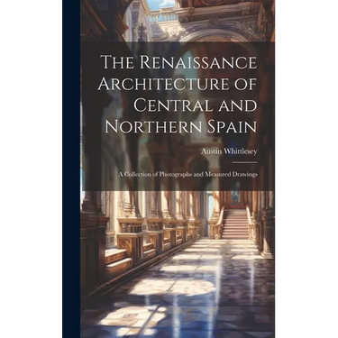 The Renaissance Architecture of Central and Northern Spain; a Collection of Photographs and Measured Drawings