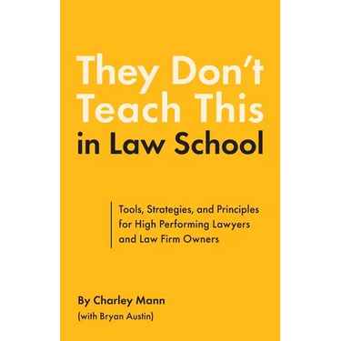 They Don't Teach This in Law School: Tools, Strategies, and Principles for High Performing Lawyers and Law Firm Owners