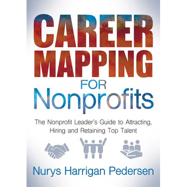 Career Mapping for Nonprofits: The Nonprofits Leader's Guide to Attracting, Hiring, and Retaining Top Talent