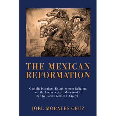 The Mexican Reformation: Catholic Pluralism, Enlightenment Religion, and the Iglesia de Jesus Movement in Benito Juarez's Mexico (1859-72)