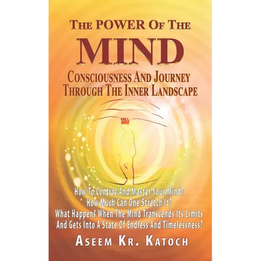 The Power of the Mind Consciousness and Journey Through the Inner Landscape: How To Control And Master Your Mind? How Much Can One Stretch It? What Ha