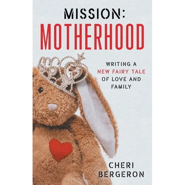 Mission: Motherhood: Writing a New Fairy Tale of Love and Family