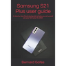 Samsung S21 Plus user guide: A step by step illustrated guide to help you set up and use your S21 plus 5G 2021