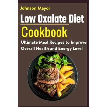 Low Oxalate Diet Cookbook: Ultimate Meal Recipes to Improve Overall Health and Energy Level