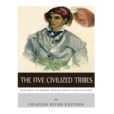 The Five Civilized Tribes: The History of the Cherokee, Chickasaw, Choctaw, Creek, and Seminole