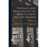 Portraits and Principles of the World's Great Men and Women: With Practical Lessons On Successful Life by Over Fifty Leading Thinkers