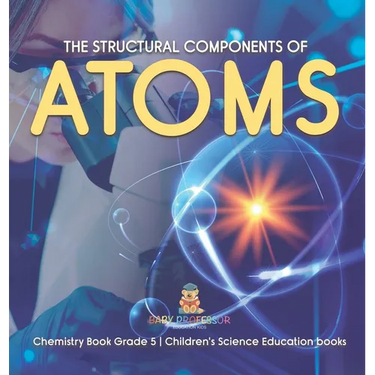 The Structural Components of Atoms Chemistry Book Grade 5 Children's Science Education books