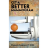 Get a Better Mammogram: A Smart Woman's Guide to a More Understandable-And More Comfortable-Mammogram Experience