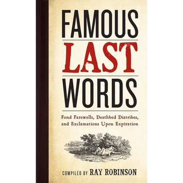 Famous Last Words, Fond Farewells, Deathbed Diatribes, and Exclamations Upon Expiration