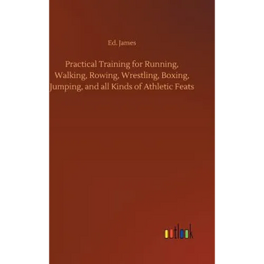 Practical Training for Running, Walking, Rowing, Wrestling, Boxing, Jumping, and all Kinds of Athletic Feats