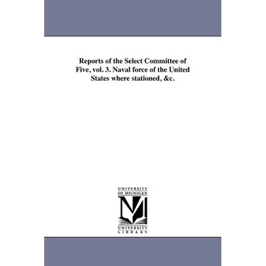 Reports of the Select Committee of Five, vol. 3. Naval force of the United States where stationed, &c.