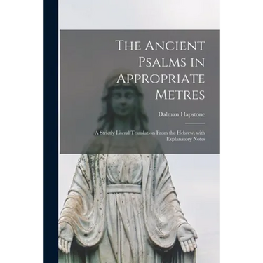 The Ancient Psalms in Appropriate Metres: a Strictly Literal Translation From the Hebrew, With Explanatory Notes