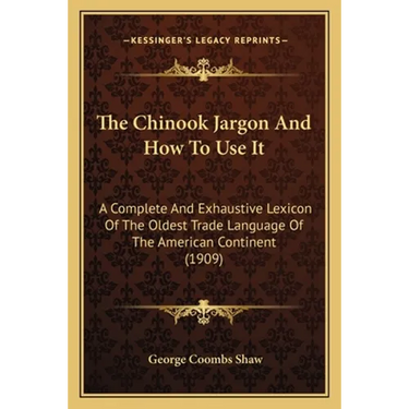 The Chinook Jargon And How To Use It: A Complete And Exhaustive Lexicon Of The Oldest Trade Language Of The American Continent (1909)