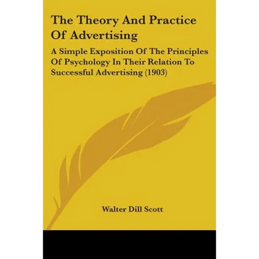 The Theory And Practice Of Advertising: A Simple Exposition Of The Principles Of Psychology In Their Relation To Successful Advertising (1903)