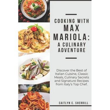 Cooking with Max Mariola: A Culinary Adventure: Discover the Best of Italian Cuisine, Classic Meals, Culinary Secrets and Signature Recipes from