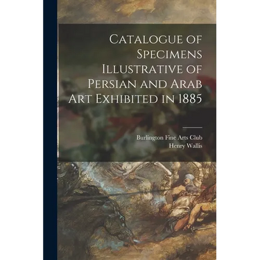Catalogue of Specimens Illustrative of Persian and Arab Art Exhibited in 1885