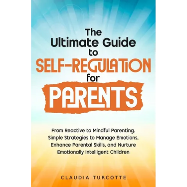 The Ultimate Guide to Self-Regulation for Parents: From Reactive to Mindful Parenting. Simple Strategies to Manage Emotions, Enhance Parental Skills,