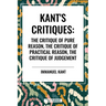 Kant's Critiques: The Critique of Pure Reason, the Critique of Practical Reason, the Critique of Judgement
