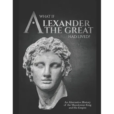 What if Alexander the Great Had Lived? An Alternative History of the Macedonian King and His Empire