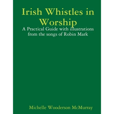 Irish Whistles in Worship: A Practical Guide with illustrations from the songs of Robin Mark