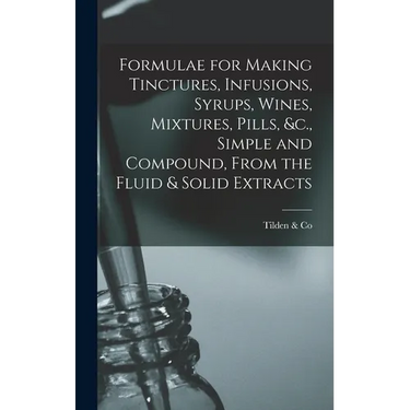 Formulae for Making Tinctures, Infusions, Syrups, Wines, Mixtures, Pills, &c., Simple and Compound, From the Fluid & Solid Extracts