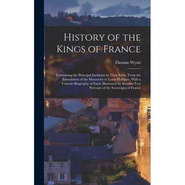 History of the Kings of France; Containing the Principal Incidents in Their Lives, From the Foundation of the Monarchy to Louis Phillippe, With a Conc