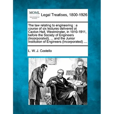 The Law Relating to Engineering: A Course of Six Lectures Delivered at Caxton Hall, Westminster, in 1910-1911, Before the Society of Engineers (Incorp
